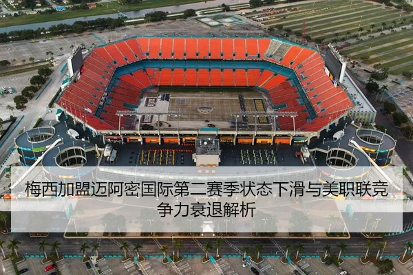 梅西加盟迈阿密国际第二赛季状态下滑与美职联竞争力衰退解析