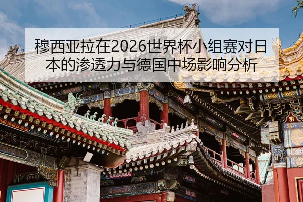 穆西亚拉在2026世界杯小组赛对日本的渗透力与德国中场影响分析